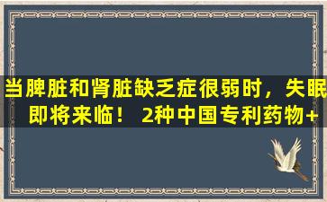 当脾脏和肾脏缺乏症很弱时，失眠即将来临！ 2种中国专利药物+ 1杯温暖的太阳茶，在7天内唤醒“睡眠能力”